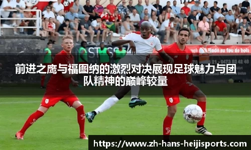 前进之鹰与福图纳的激烈对决展现足球魅力与团队精神的巅峰较量